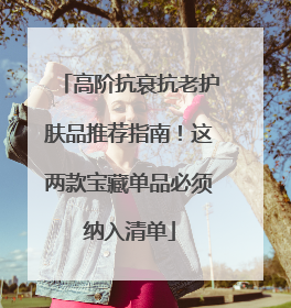 高阶抗衰抗老护肤品推荐指南！这两款宝藏单品必须纳入清单