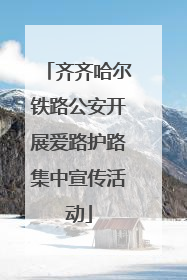 齐齐哈尔铁路公安开展爱路护路集中宣传活动