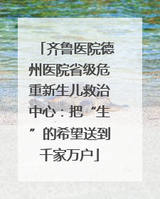 齐鲁医院德州医院省级危重新生儿救治中心：把“生”的希望送到千家万户