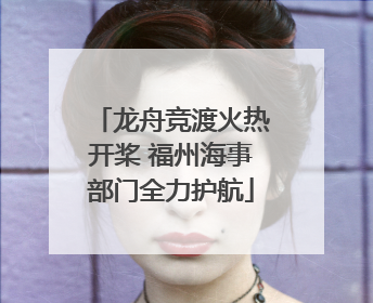 龙舟竞渡火热开桨 福州海事部门全力护航
