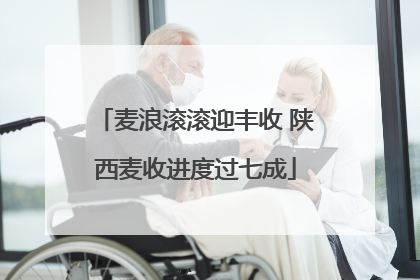 麦浪滚滚迎丰收 陕西麦收进度过七成