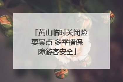 黄山临时关闭险要景点 多举措保障游客安全