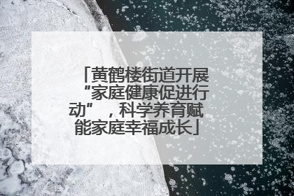 黄鹤楼街道开展“家庭健康促进行动”，科学养育赋能家庭幸福成长