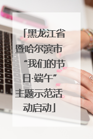 黑龙江省暨哈尔滨市“我们的节日·端午”主题示范活动启动