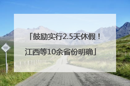 鼓励实行2.5天休假！江西等10余省份明确