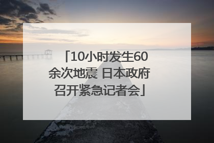 10小时发生60余次地震 日本政府召开紧急记者会