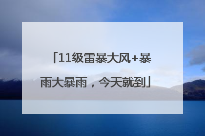 11级雷暴大风+暴雨大暴雨，今天就到