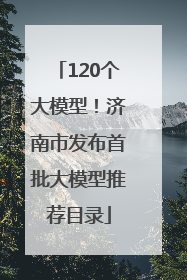 120个大模型！济南市发布首批大模型推荐目录