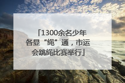 1300余名少年各显“绳”通，市运会跳绳比赛举行