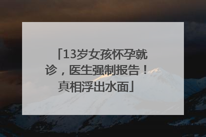 13岁女孩怀孕就诊，医生强制报告！真相浮出水面
