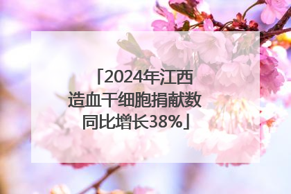 2024年江西造血干细胞捐献数同比增长38%