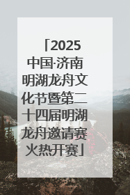 2025中国·济南明湖龙舟文化节暨第二十四届明湖龙舟邀请赛火热开赛