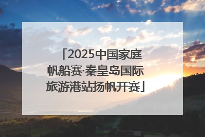 2025中国家庭帆船赛·秦皇岛国际旅游港站扬帆开赛