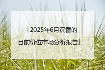 2025年6月沉香的目前价位市场分析报告