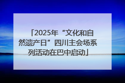 2025年“文化和自然遗产日”四川主会场系列活动在巴中启动