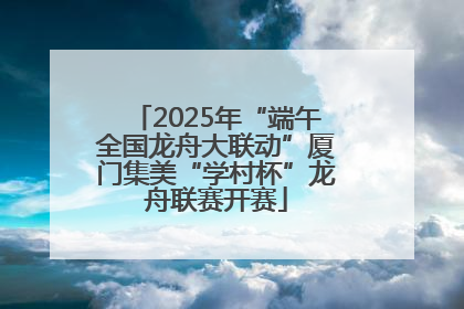 2025年“端午全国龙舟大联动”厦门集美“学村杯”龙舟联赛开赛