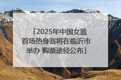 2025年中国女篮首场热身赛将在临沂市举办 购票途径公布