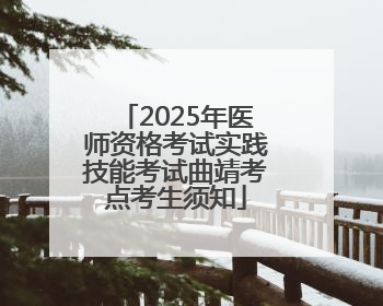 2025年医师资格考试实践技能考试曲靖考点考生须知