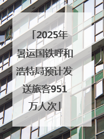 2025年暑运国铁呼和浩特局预计发送旅客951万人次