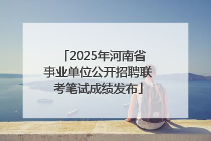 2025年河南省事业单位公开招聘联考笔试成绩发布