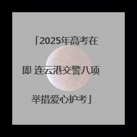 2025年高考在即 连云港交警八项举措爱心护考