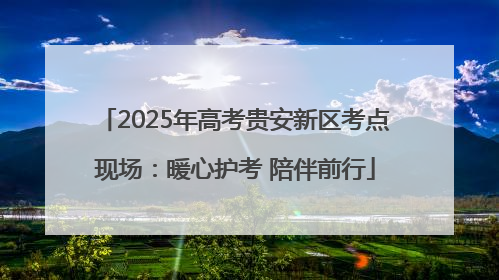 2025年高考贵安新区考点现场：暖心护考 陪伴前行