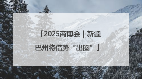 2025商博会｜新疆巴州将借势“出圈”