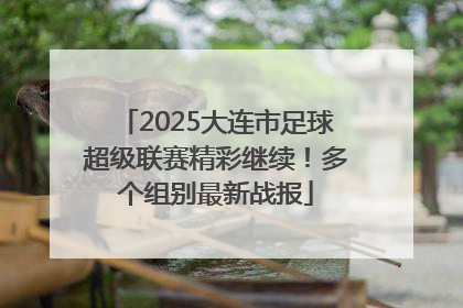2025大连市足球超级联赛精彩继续！多个组别最新战报