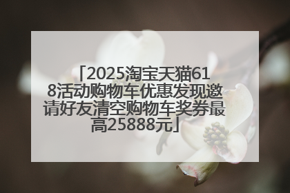 2025淘宝天猫618活动购物车优惠发现邀请好友清空购物车奖券最高25888元