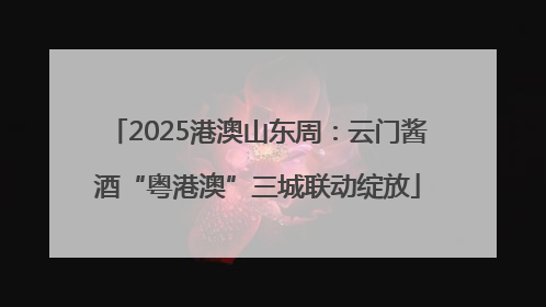 2025港澳山东周：云门酱酒“粤港澳”三城联动绽放