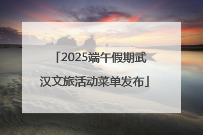 2025端午假期武汉文旅活动菜单发布
