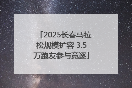 2025长春马拉松规模扩容 3.5万跑友参与竞逐
