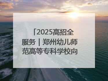 2025高招全服务｜郑州幼儿师范高等专科学校向“新”聚力向“优”提质 努力打造特色鲜明的高水平师范院校