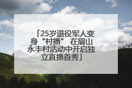 25岁退役军人变身“村播” 在眉山永丰村活动中开启独立直播首秀