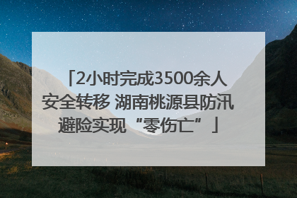 2小时完成3500余人安全转移 湖南桃源县防汛避险实现“零伤亡”