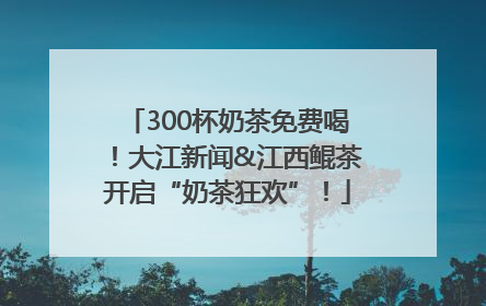 300杯奶茶免费喝！大江新闻&江西鲲茶开启“奶茶狂欢”！