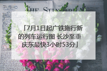7月1日起广铁施行新的列车运行图 长沙至重庆东最快3小时53分