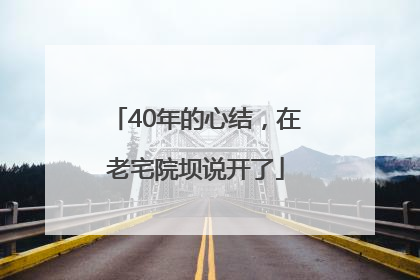 40年的心结，在老宅院坝说开了