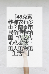 49克素纱禅衣有多重？南京市民俗博物馆里“传艺传心传薪火・见人见物见生活”