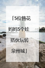 5位簪花妈妈5个娃 搭伙玩转泉州城