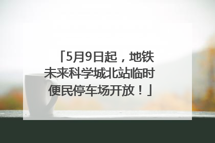 5月9日起，地铁未来科学城北站临时便民停车场开放！