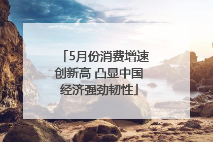 5月份消费增速创新高 凸显中国经济强劲韧性