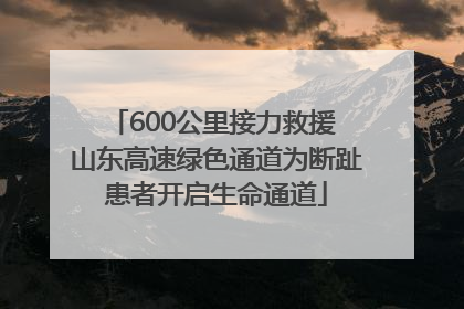 600公里接力救援 山东高速绿色通道为断趾患者开启生命通道