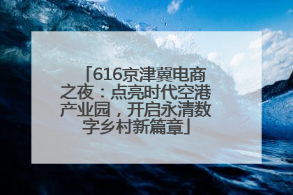 616京津冀电商之夜：点亮时代空港产业园，开启永清数字乡村新篇章