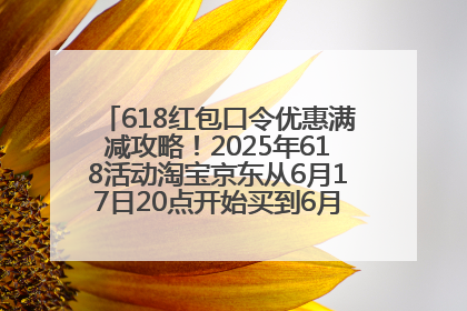 618红包口令优惠满减攻略！2025年618活动淘宝京东从6月17日20点开始买到6月18日最便宜划算！