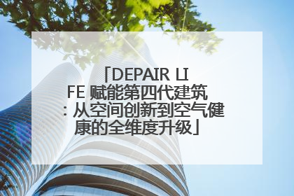 DEPAIR LIFE 赋能第四代建筑：从空间创新到空气健康的全维度升级