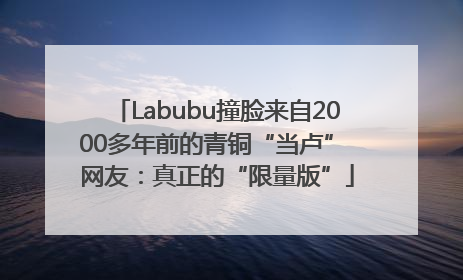 Labubu撞脸来自2000多年前的青铜“当卢” 网友：真正的“限量版”
