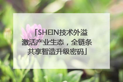 SHEIN技术外溢激活产业生态，全链条共享智造升级密码