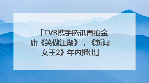 TVB携手腾讯再拍金庸《笑傲江湖》，《新闻女王2》年内播出