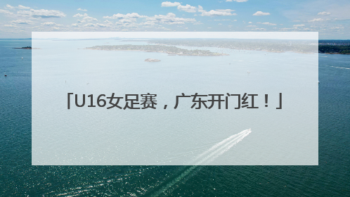 U16女足赛，广东开门红！